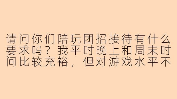 请问你们陪玩团招接待有什么要求吗？我平时晚上和周末时间比较充裕，但对游戏水平不太自信。