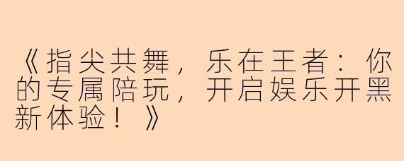 《指尖共舞，乐在王者：你的专属陪玩，开启娱乐开黑新体验！》