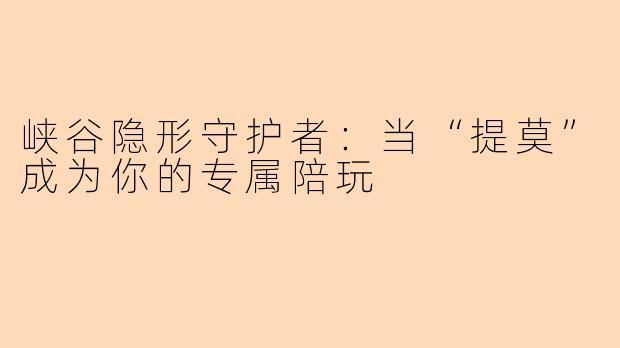 峡谷隐形守护者：当“提莫”成为你的专属陪玩