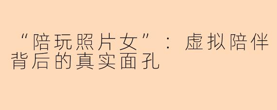 “陪玩照片女”：虚拟陪伴背后的真实面孔