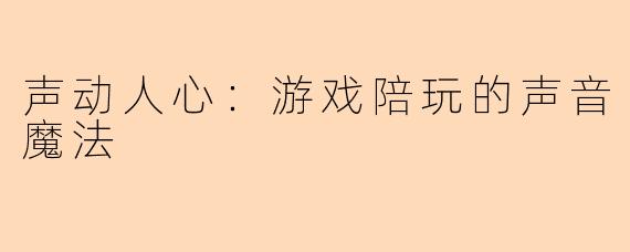 声动人心:游戏陪玩的声音魔法
