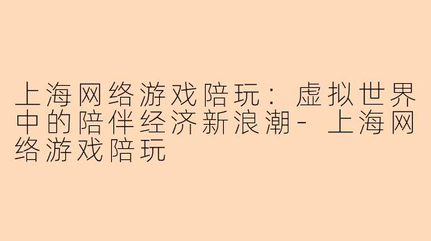 上海网络游戏陪玩：虚拟世界中的陪伴经济新浪潮-上海网络游戏陪玩