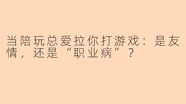 当陪玩总爱拉你打游戏：是友情，还是“职业病”？