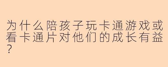 为什么陪孩子玩卡通游戏或看卡通片对他们的成长有益？