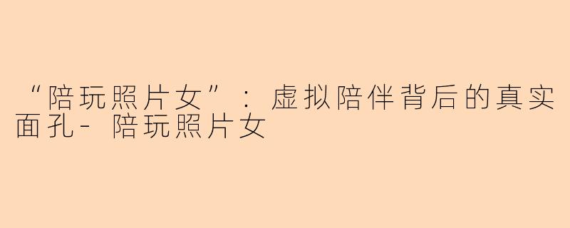 “陪玩照片女”：虚拟陪伴背后的真实面孔