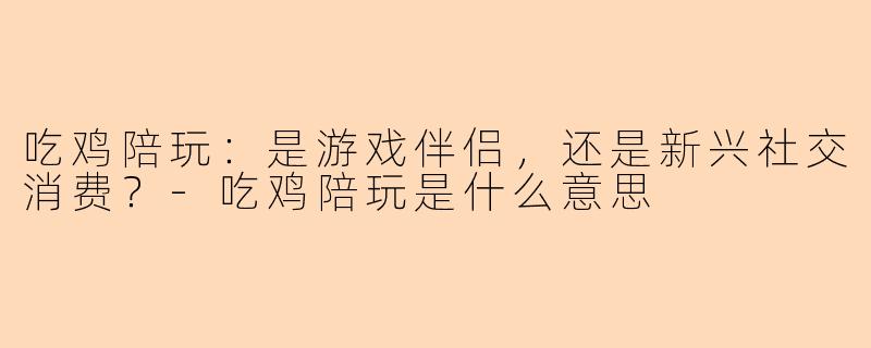 吃鸡陪玩:是游戏伴侣,还是新兴社交消费?-吃鸡陪玩是什么意思