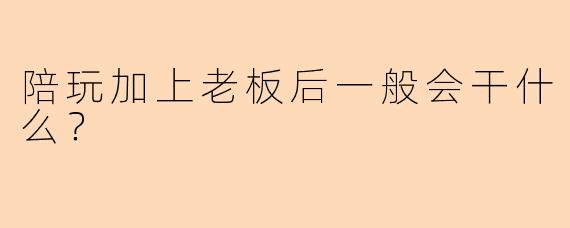 陪玩加上老板后一般会干什么?