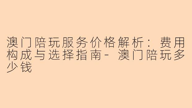 澳门陪玩服务价格解析：费用构成与选择指南