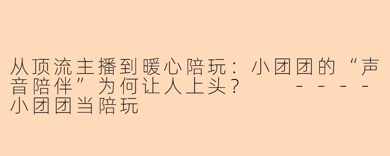 从顶流主播到暖心陪玩:小团团的“声音陪伴”为何让人上头?
----小团团当陪玩