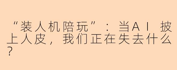 “装人机陪玩”：当AI披上人皮，我们正在失去什么？
