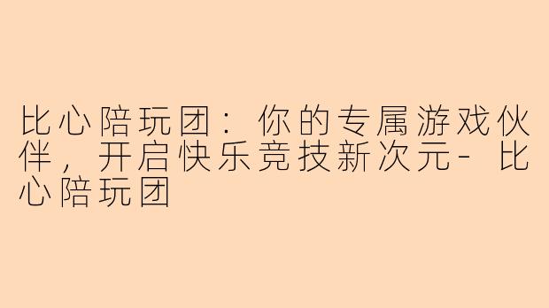 比心陪玩团：你的专属游戏伙伴，开启快乐竞技新次元-比心陪玩团