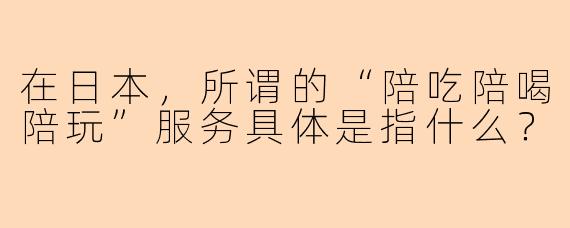 在日本,所谓的“陪吃陪喝陪玩”服务具体是指什么?