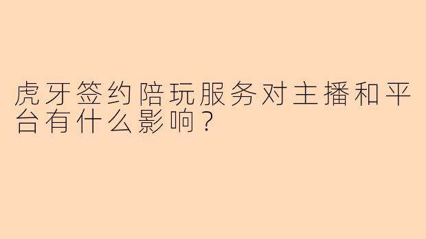 虎牙签约陪玩服务对主播和平台有什么影响？