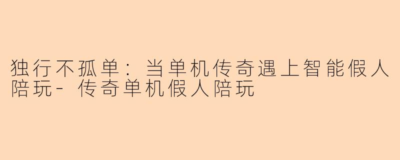 独行不孤单:当单机传奇遇上智能假人陪玩-传奇单机假人陪玩