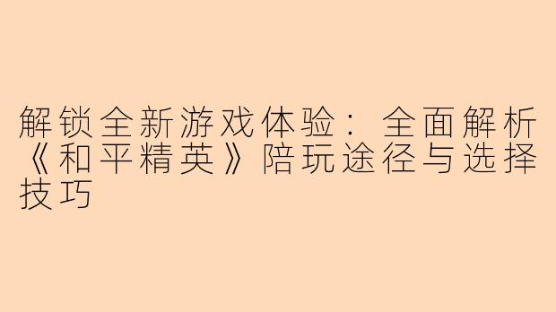 解锁全新游戏体验:全面解析《和平精英》陪玩途径与选择技巧