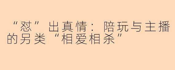 “怼”出真情:陪玩与主播的另类“相爱相杀”