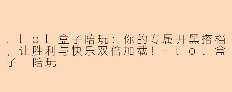.lol盒子陪玩：你的专属开黑搭档，让胜利与快乐双倍加载！