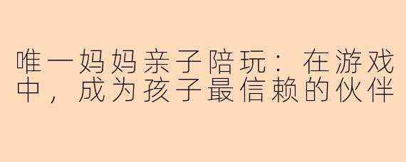 唯一妈妈亲子陪玩:在游戏中,成为孩子最信赖的伙伴