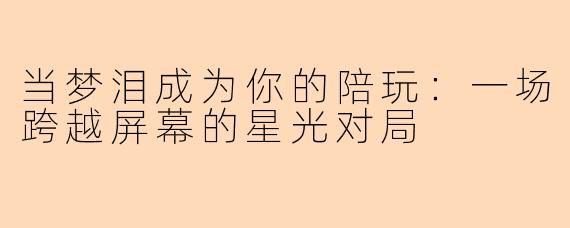 当梦泪成为你的陪玩:一场跨越屏幕的星光对局