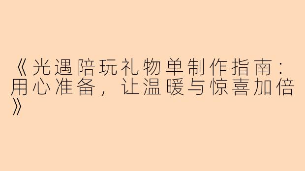 《光遇陪玩礼物单制作指南：用心准备，让温暖与惊喜加倍》