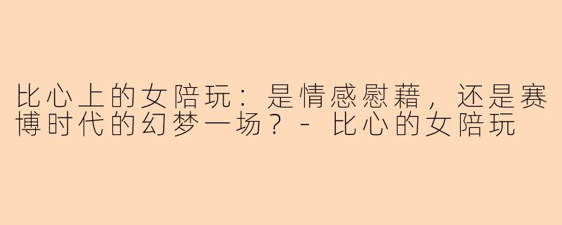比心上的女陪玩：是情感慰藉，还是赛博时代的幻梦一场？-比心的女陪玩
