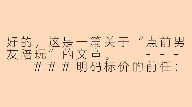 好的,这是一篇关于“点前男友陪玩”的文章。
---
###明码标价的前任:我点了一次前男友陪玩-点前男友陪玩