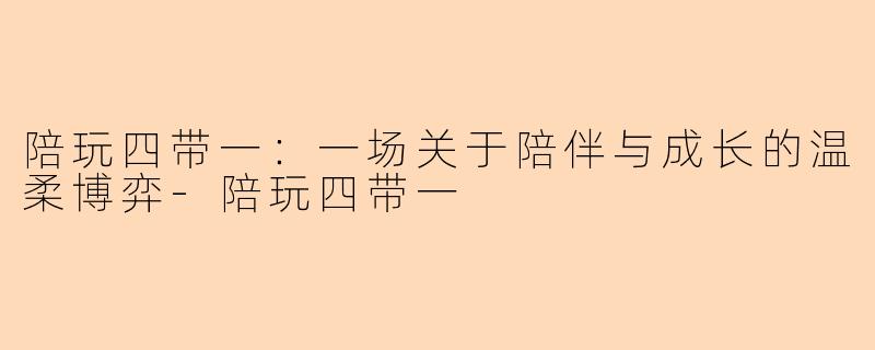 陪玩四带一:一场关于陪伴与成长的温柔博弈-陪玩四带一