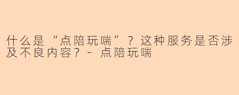 什么是“点陪玩喘”？这种服务是否涉及不良内容？-点陪玩喘