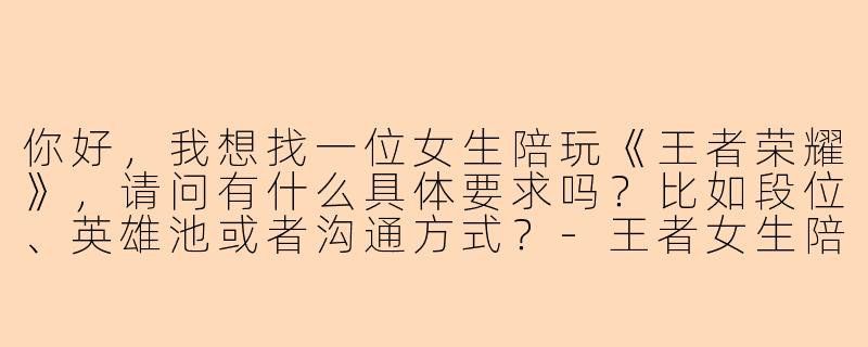 你好，我想找一位女生陪玩《王者荣耀》，请问有什么具体要求吗？比如段位、英雄池或者沟通方式？-王者女生陪玩要求