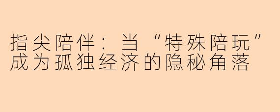 指尖陪伴：当“特殊陪玩”成为孤独经济的隐秘角落