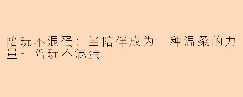 陪玩不混蛋：当陪伴成为一种温柔的力量-陪玩不混蛋