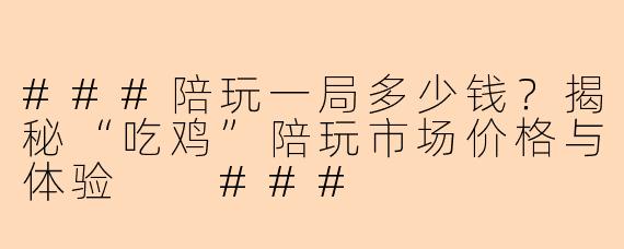 ###陪玩一局多少钱?揭秘“吃鸡”陪玩市场价格与体验
###