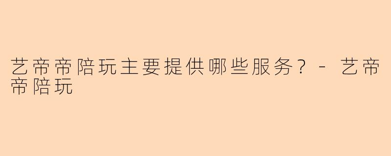 艺帝帝陪玩主要提供哪些服务？-艺帝帝陪玩