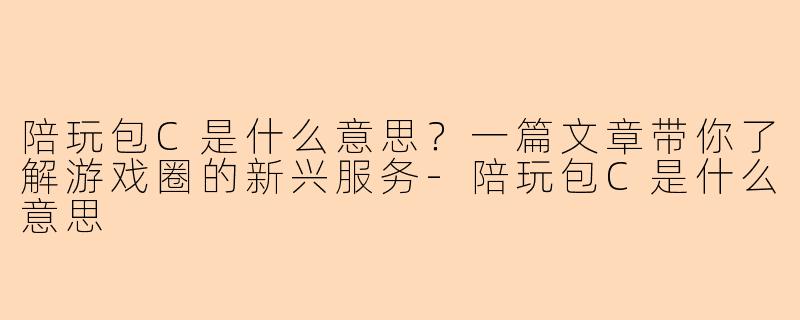 陪玩包C是什么意思?一篇文章带你了解游戏圈的新兴服务-陪玩包C是什么意思