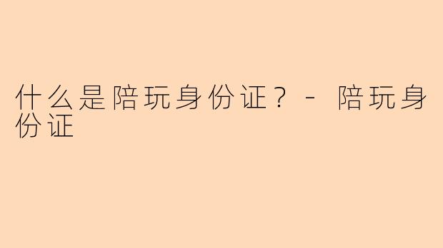 什么是陪玩身份证?-陪玩身份证