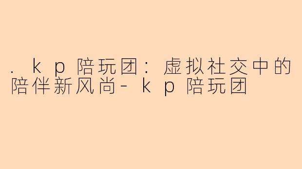 .kp陪玩团：虚拟社交中的陪伴新风尚-kp陪玩团
