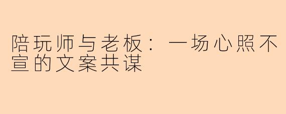 陪玩师与老板:一场心照不宣的文案共谋