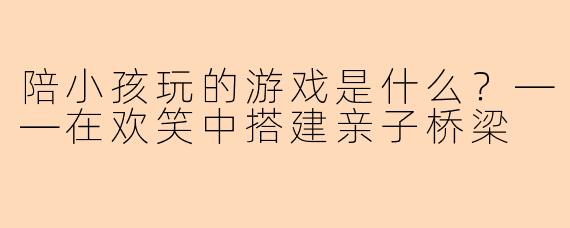 陪小孩玩的游戏是什么?——在欢笑中搭建亲子桥梁