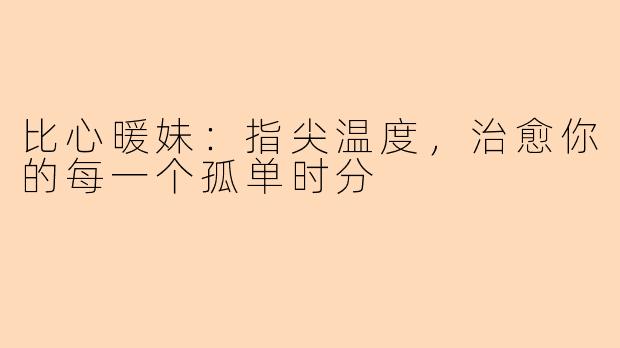 比心暖妹：指尖温度，治愈你的每一个孤单时分