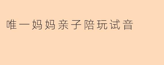 唯一妈妈亲子陪玩试音