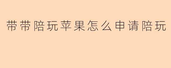 带带陪玩苹果怎么申请陪玩