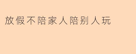 放假不陪家人陪别人玩