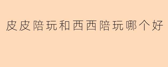 皮皮陪玩和西西陪玩哪个好