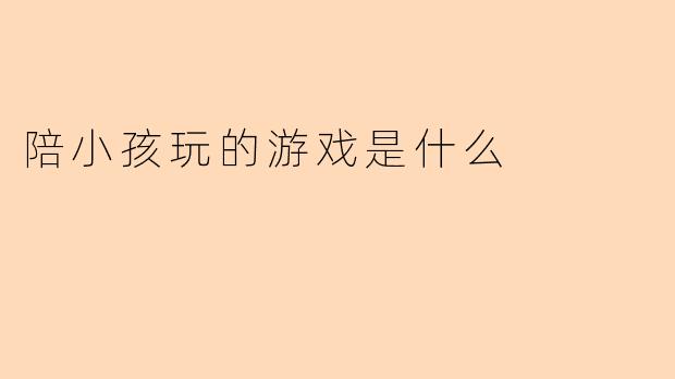 陪小孩玩的游戏是什么
