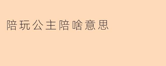 陪玩公主陪啥意思