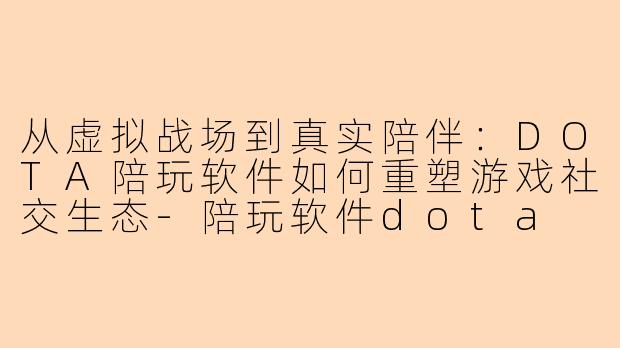 从虚拟战场到真实陪伴:DOTA陪玩软件如何重塑游戏社交生态-陪玩软件dota