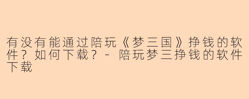 有没有能通过陪玩《梦三国》挣钱的软件？如何下载？-陪玩梦三挣钱的软件下载