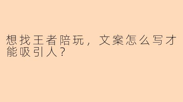想找王者陪玩，文案怎么写才能吸引人？