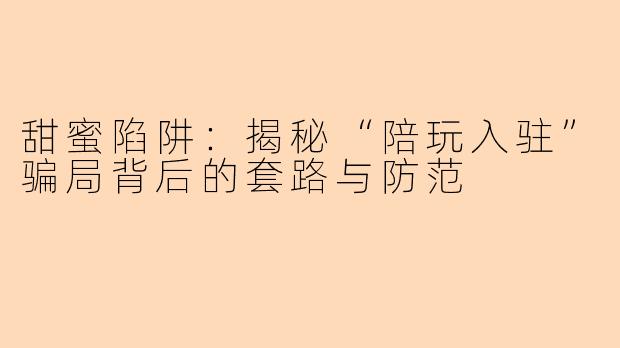 甜蜜陷阱：揭秘“陪玩入驻”骗局背后的套路与防范