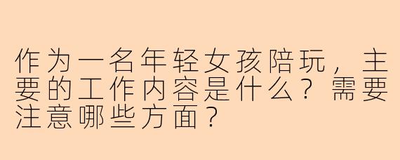 作为一名年轻女孩陪玩,主要的工作内容是什么?需要注意哪些方面?